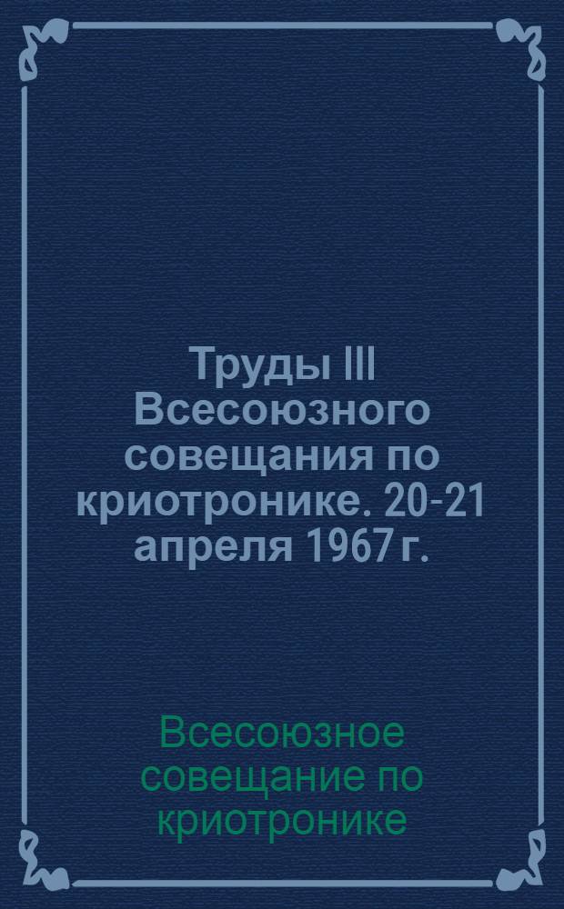 Труды III Всесоюзного совещания по криотронике. [20-21 апреля 1967 г.]