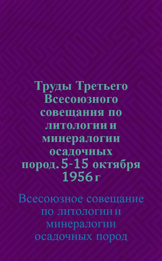 Труды Третьего Всесоюзного совещания по литологии и минералогии осадочных пород. [5-15 октября 1956 г.]