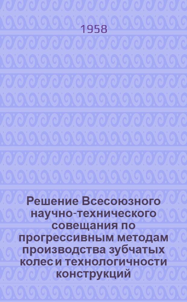 Решение Всесоюзного научно-технического совещания по прогрессивным методам производства зубчатых колес и технологичности конструкций. 24/II - 1/III 1958 г.