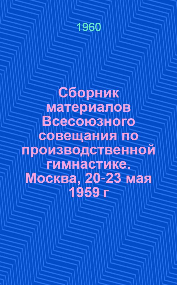Сборник материалов Всесоюзного совещания по производственной гимнастике. Москва, 20-23 мая 1959 г.