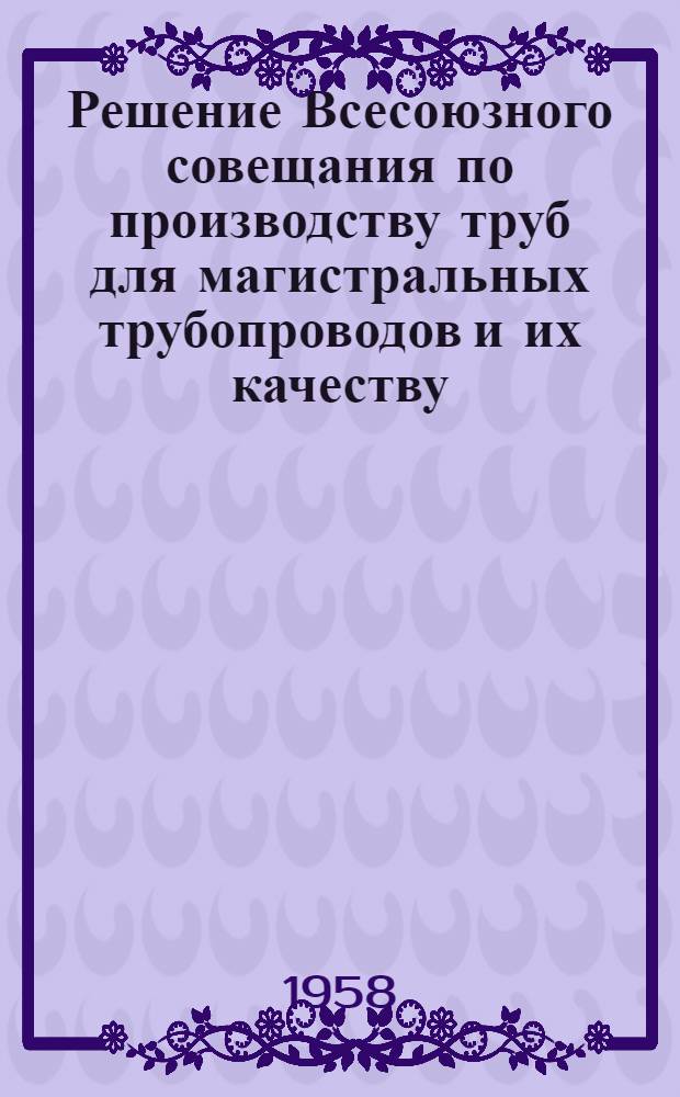 Решение Всесоюзного совещания по производству труб для магистральных трубопроводов и их качеству. 12-14 февраля 1957 г.