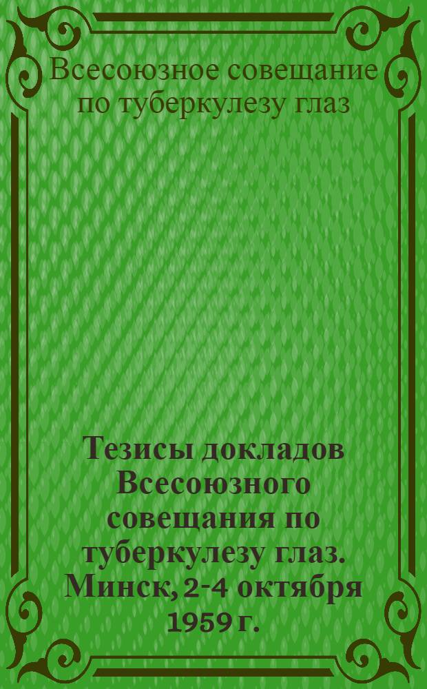 Тезисы докладов Всесоюзного совещания по туберкулезу глаз. Минск, 2-4 октября 1959 г.