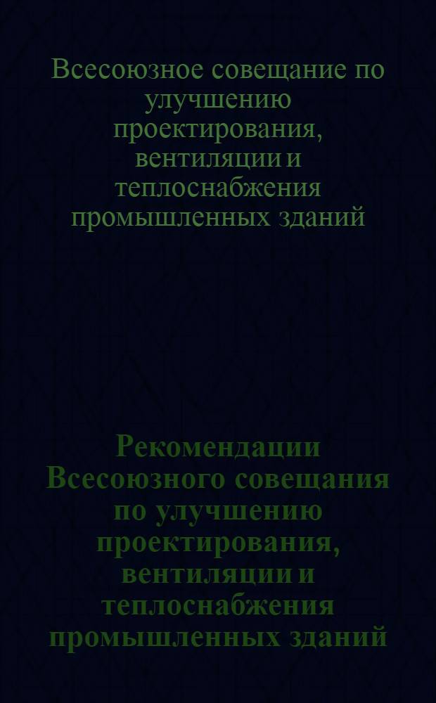 Рекомендации Всесоюзного совещания по улучшению проектирования, вентиляции и теплоснабжения промышленных зданий (в том числе химической, нефтяной и целлюлозно-бумажной промышленности). [28-30 сентября 1964 г.]