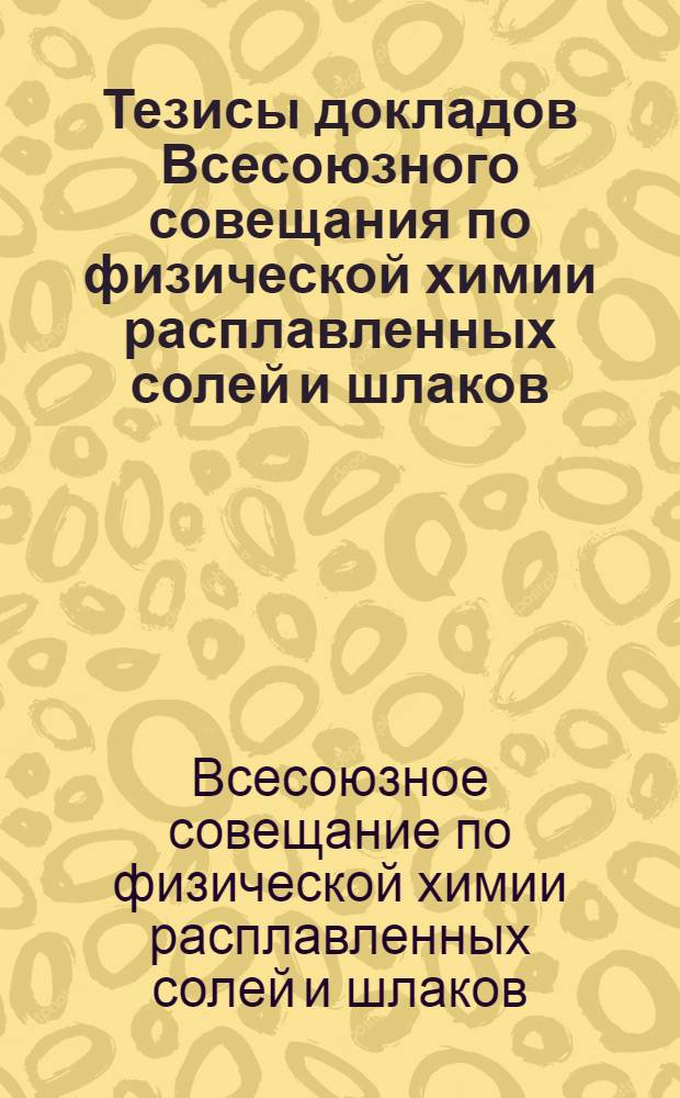Тезисы докладов Всесоюзного совещания по физической химии расплавленных солей и шлаков