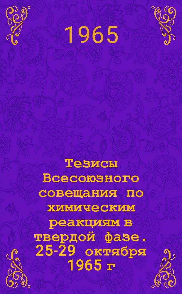 Тезисы Всесоюзного совещания по химическим реакциям в твердой фазе. 25-29 октября 1965 г.