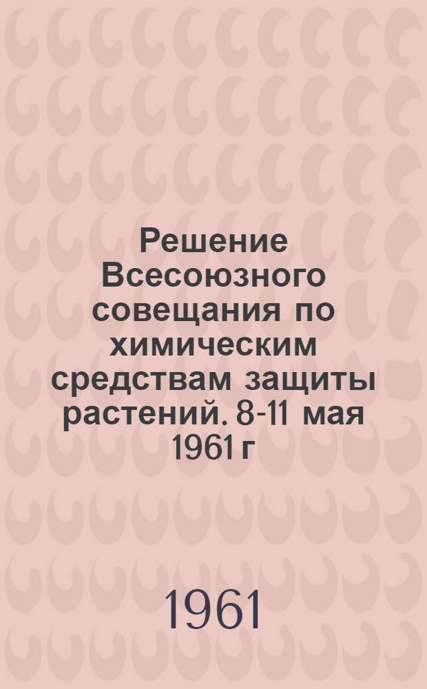 Решение Всесоюзного совещания по химическим средствам защиты растений. [8-11 мая 1961 г.]