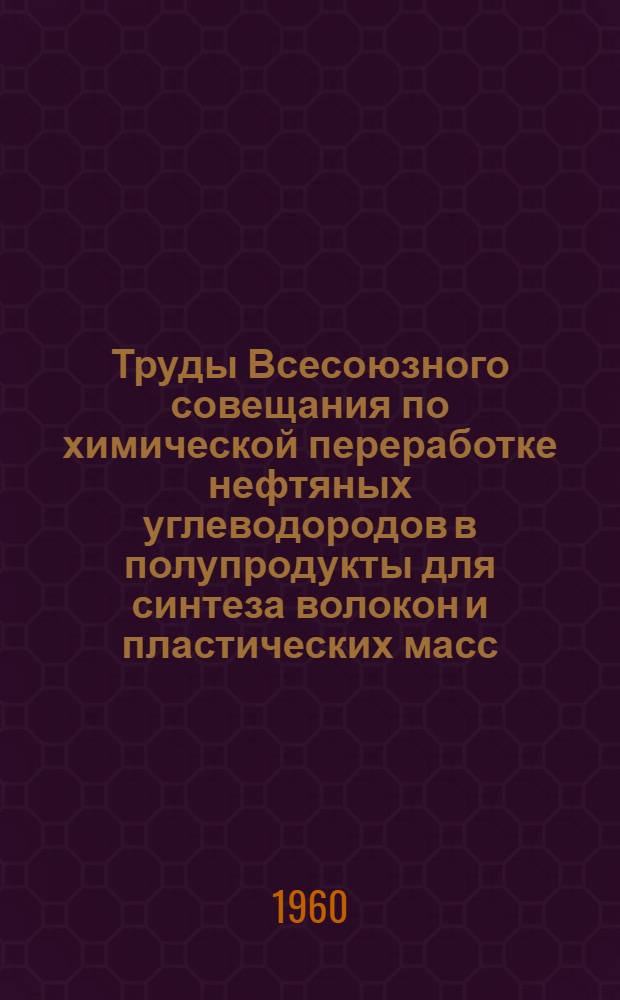 Труды Всесоюзного совещания по химической переработке нефтяных углеводородов в полупродукты для синтеза волокон и пластических масс. (26/V - 30/V 1957 г.)