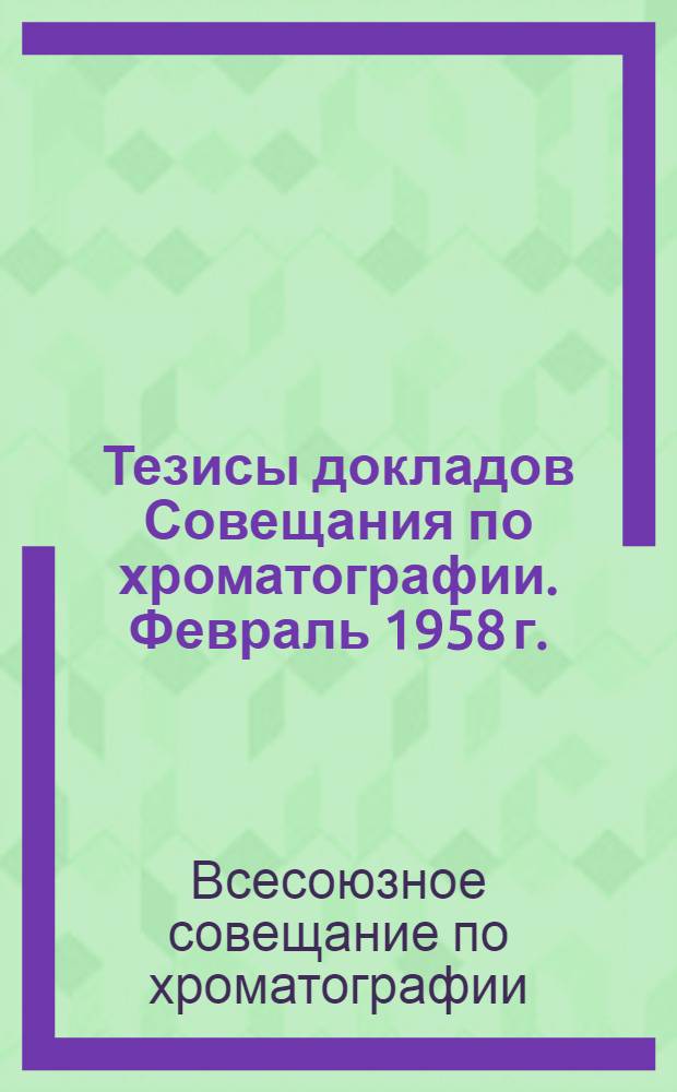 Тезисы докладов Совещания по хроматографии. Февраль 1958 г.