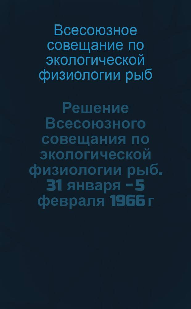 Решение Всесоюзного совещания по экологической физиологии рыб. 31 января - 5 февраля 1966 г.