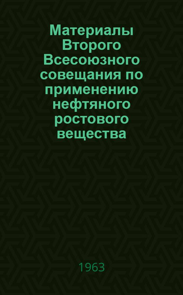 Материалы Второго Всесоюзного совещания по применению нефтяного ростового вещества (НРВ) в сельском хозяйстве. Баку, 22-25 января 1963 г. : (Тезисы докладов)