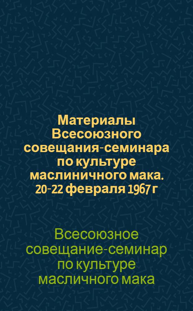 Материалы Всесоюзного совещания-семинара по культуре маслиничного мака. [20-22 февраля 1967 г. Воронеж]