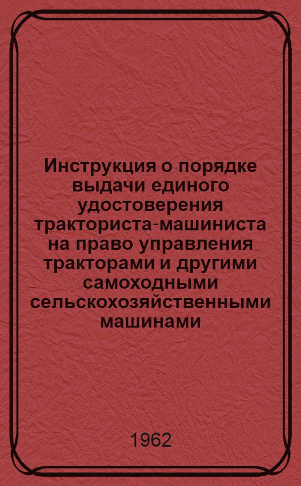 Инструкция о порядке выдачи единого удостоверения тракториста-машиниста на право управления тракторами и другими самоходными сельскохозяйственными машинами : Утв. 10/I 1962 г.. Положение об аттестации трактористов-машинистов колхозов, совхозов и других сельскохозяйственных предприятий и организаций : [Утв. 9/I 1962 г.]