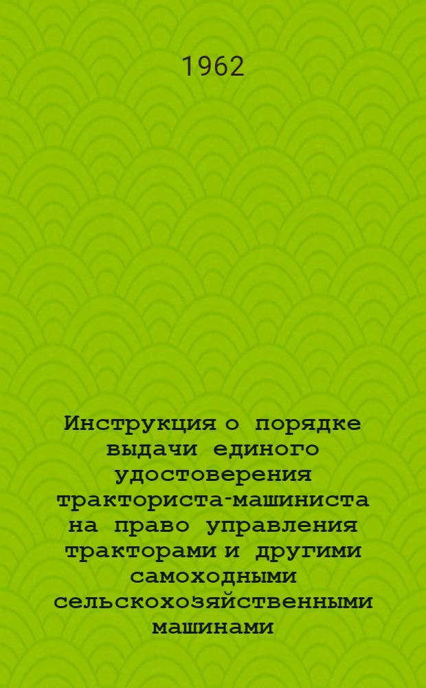 Инструкция о порядке выдачи единого удостоверения тракториста-машиниста на право управления тракторами и другими самоходными сельскохозяйственными машинами : Утв. 10/I 1962 г.. Положение об аттестации трактористов-машинистов колхозов, совхозов и других сельскохозяйственных предприятий и организаций : [Утв. 9/I 1962 г.]