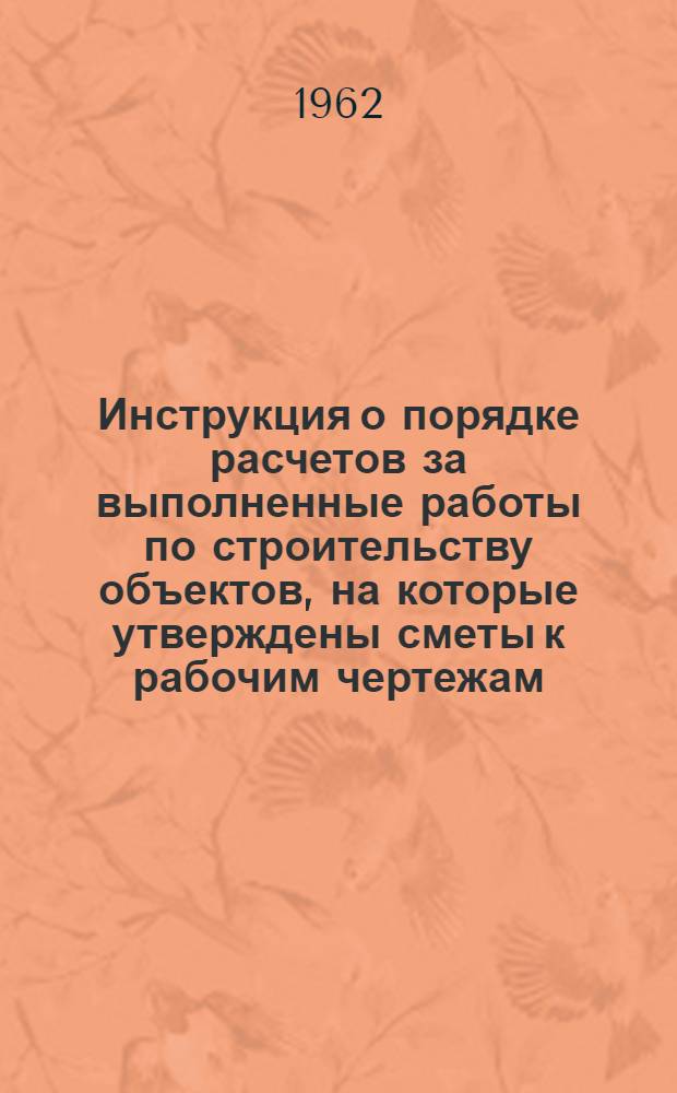 Инструкция о порядке расчетов за выполненные работы по строительству объектов, на которые утверждены сметы к рабочим чертежам, исходя из процента технической готовности : СН 221-62 : Срок введения 1 сент. 1962 г.