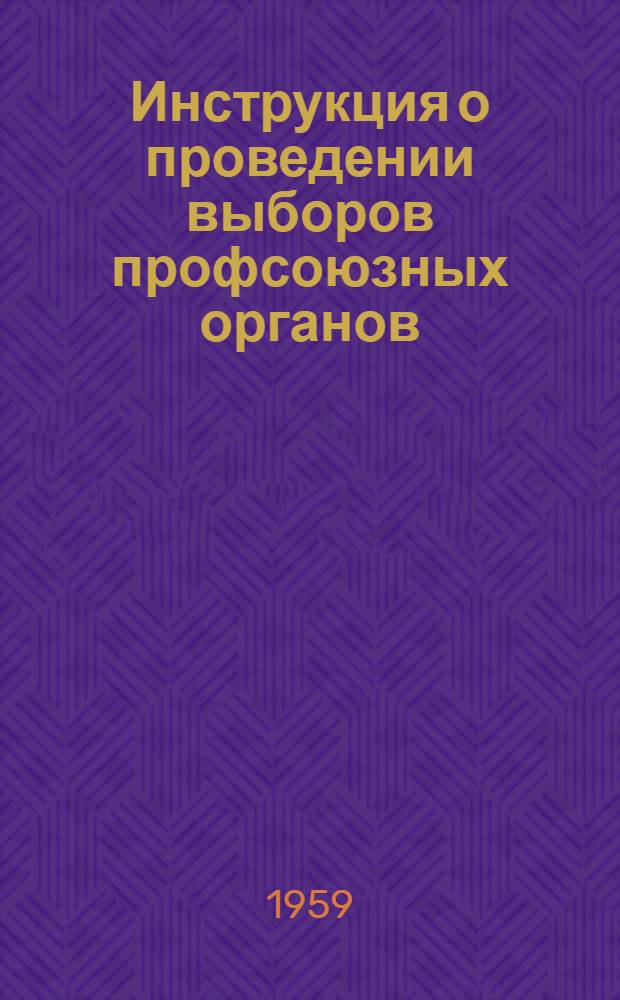 Инструкция о проведении выборов профсоюзных органов : Утв. Президиумом ВЦСПС 20/IX 1957 г