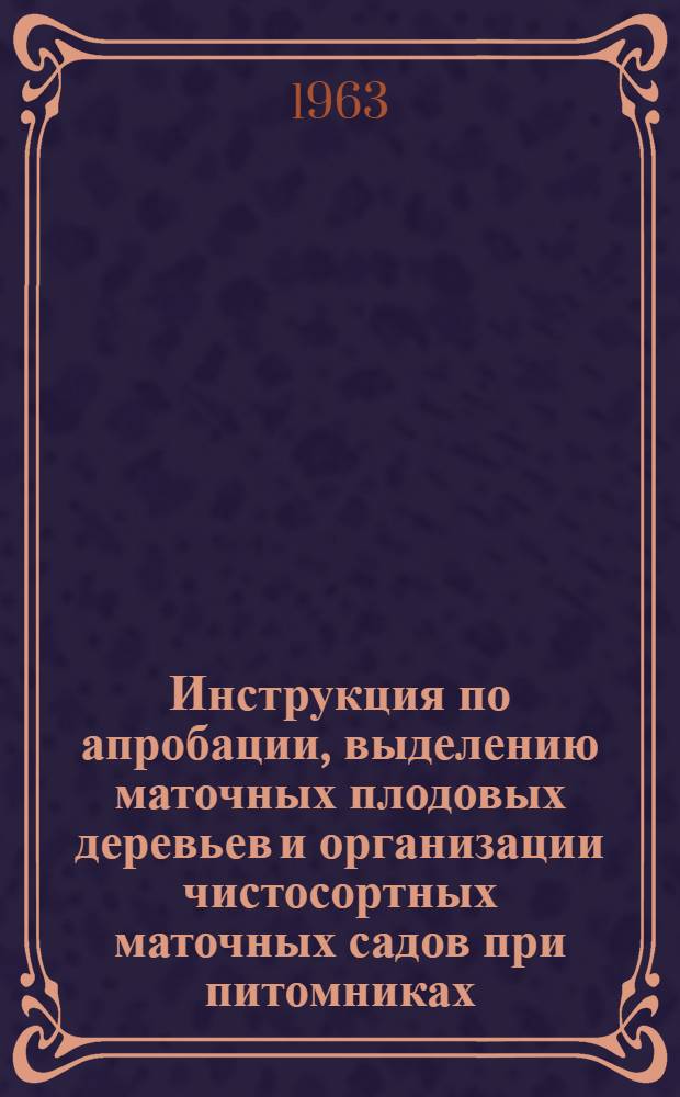 Инструкция по апробации, выделению маточных плодовых деревьев и организации чистосортных маточных садов при питомниках : Утв. 5/VII 1961 г.