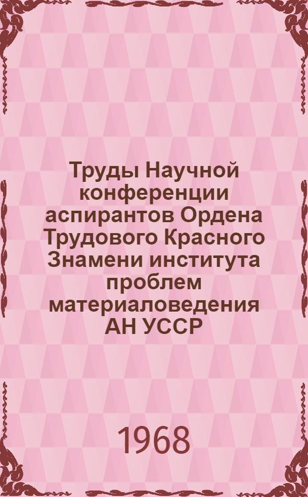 Труды Научной конференции аспирантов Ордена Трудового Красного Знамени института проблем материаловедения АН УССР. (Март 1967 г.) : Ч. 1-. Ч. 1