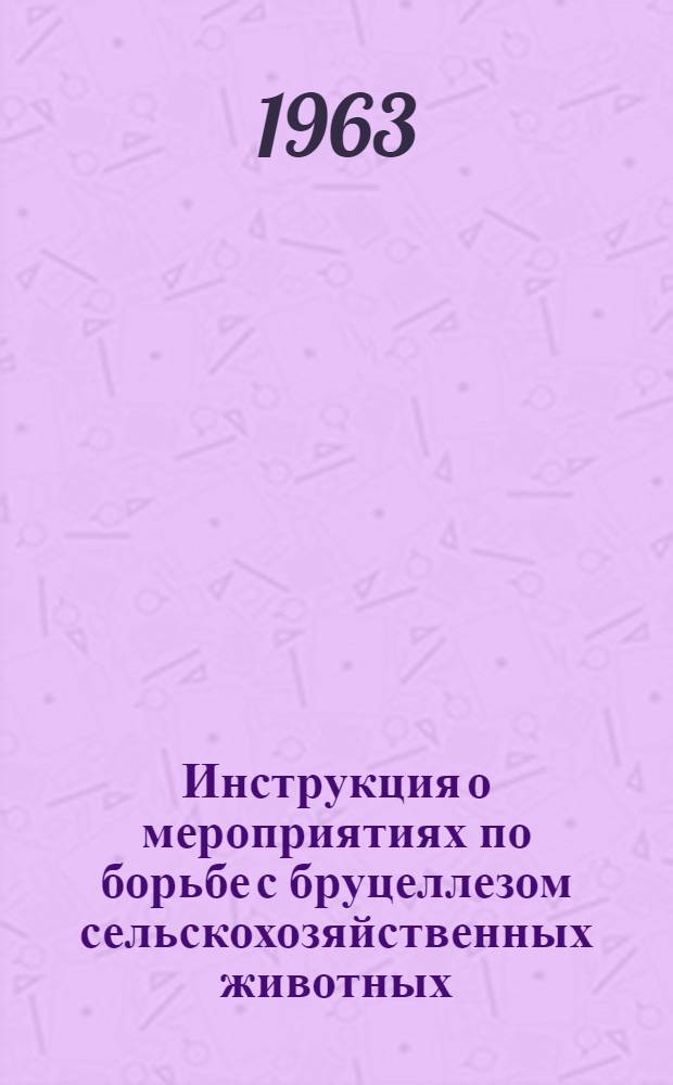 Инструкция о мероприятиях по борьбе с бруцеллезом сельскохозяйственных животных : Утв. 23/XI 1962 г