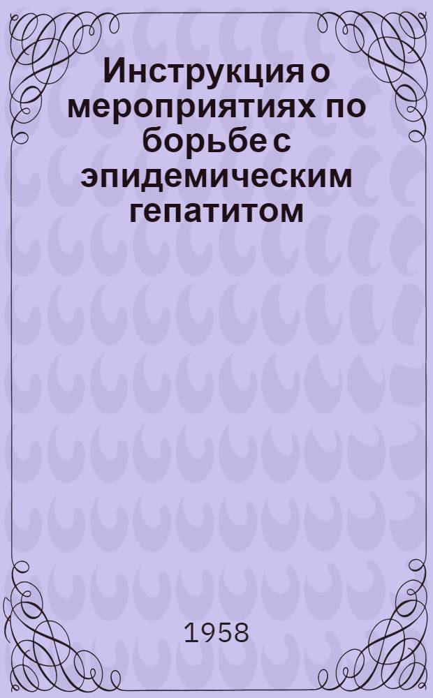Инструкция о мероприятиях по борьбе с эпидемическим гепатитом (болезнью Боткина) : Утв. Гл. гос. сан. инспекций 9/VI 1958 г.