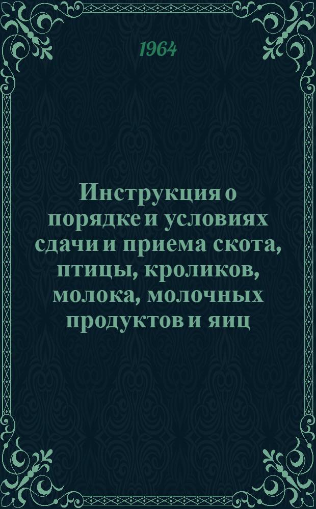 Инструкция о порядке и условиях сдачи и приема скота, птицы, кроликов, молока, молочных продуктов и яиц : Утв. 31/X 1962 г.