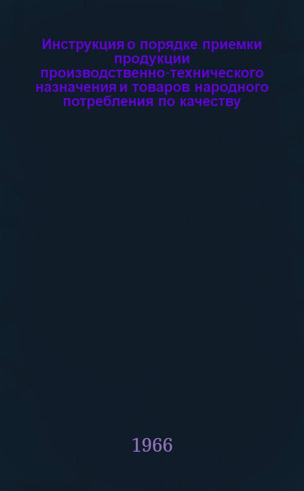 Инструкция о порядке приемки продукции производственно-технического назначения и товаров народного потребления по качеству : Утв. 25/IV 1966 г.