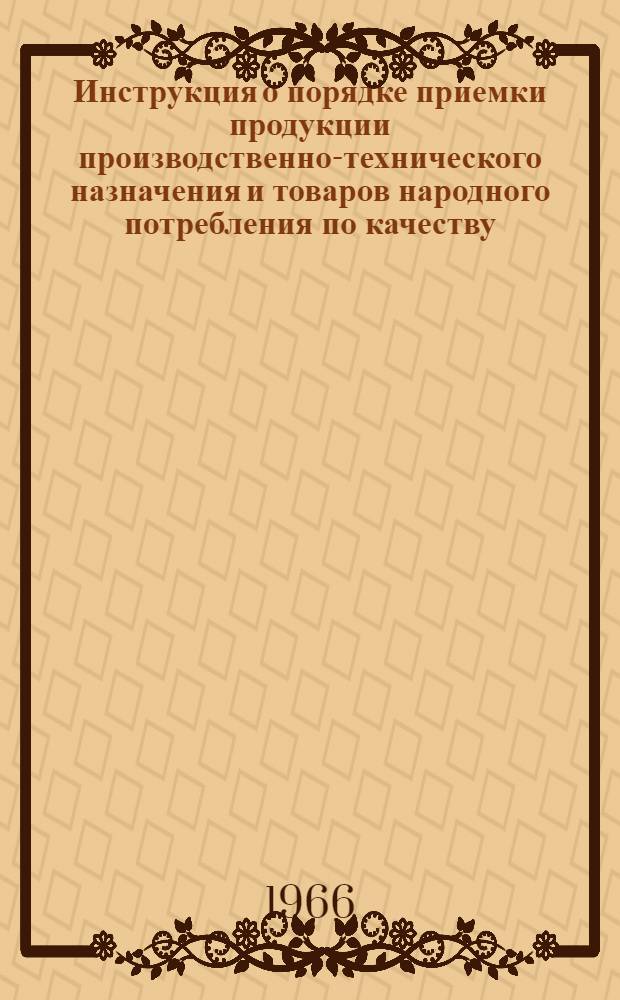 Инструкция о порядке приемки продукции производственно-технического назначения и товаров народного потребления по качеству : Утв. 25/IV 1966 г.