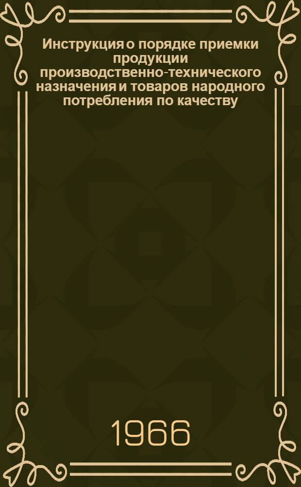 Инструкция о порядке приемки продукции производственно-технического назначения и товаров народного потребления по качеству : Утв. 25/IV 1966 г.