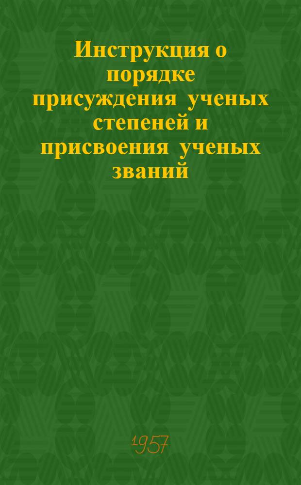 Инструкция о порядке присуждения ученых степеней и присвоения ученых званий : Утв. 4/IV 1957 г