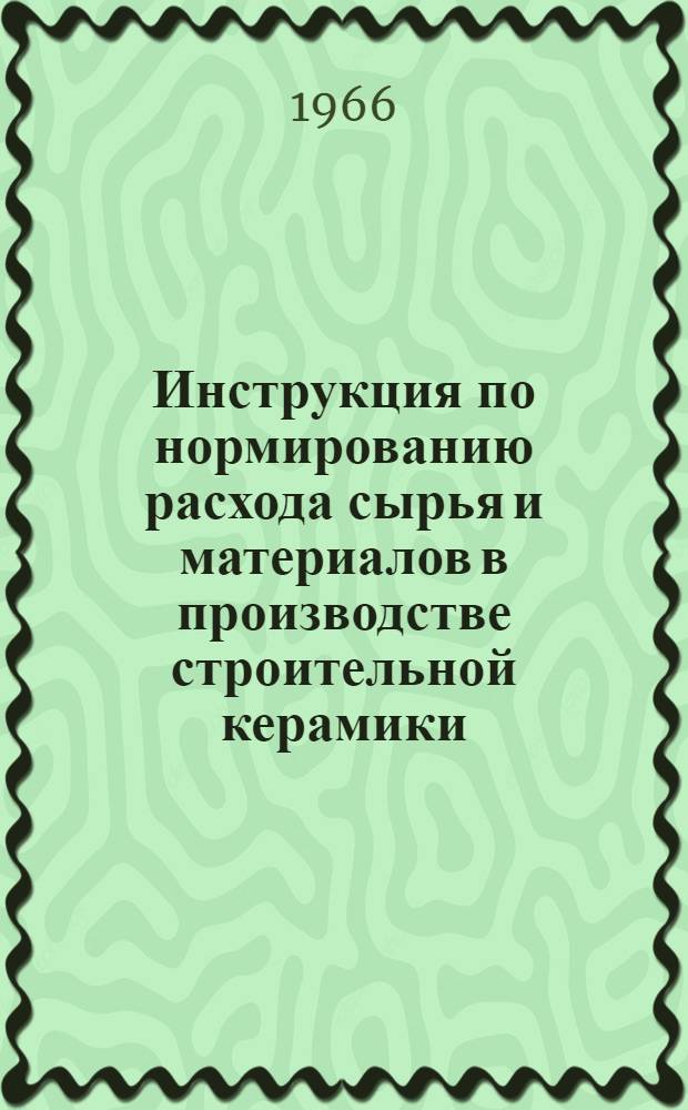Инструкция по нормированию расхода сырья и материалов в производстве строительной керамики : Утв. 6/III 1966 г