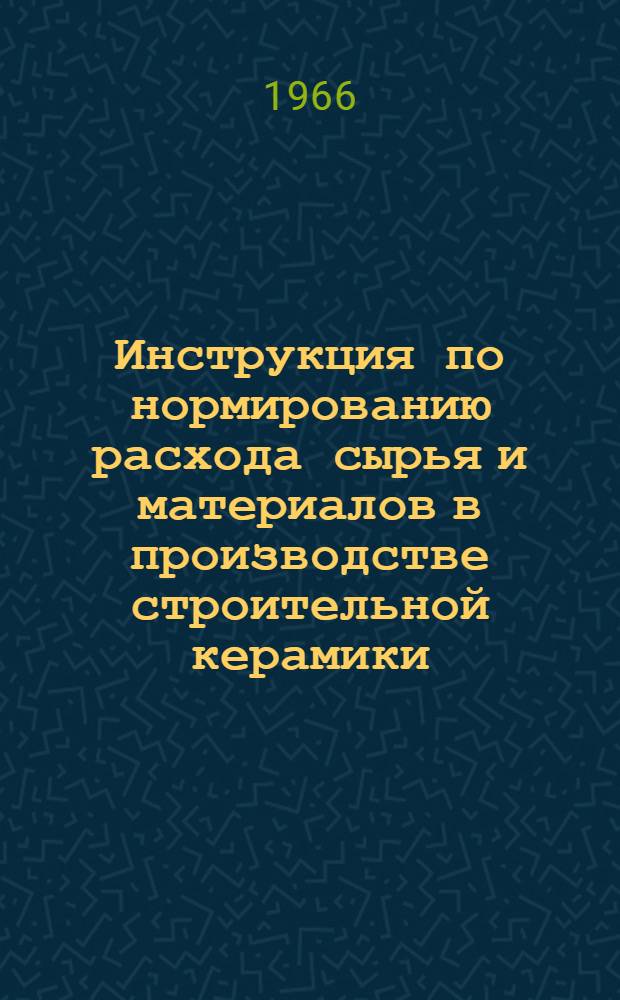 Инструкция по нормированию расхода сырья и материалов в производстве строительной керамики : Утв. 6/III 1966 г