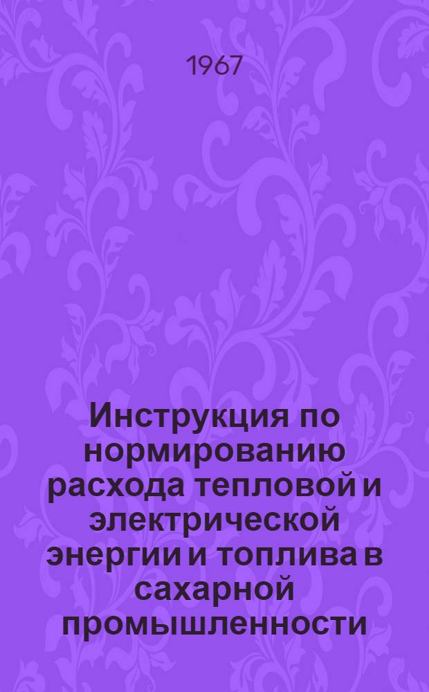 Инструкция по нормированию расхода тепловой и электрической энергии и топлива в сахарной промышленности : Ч. 1-2