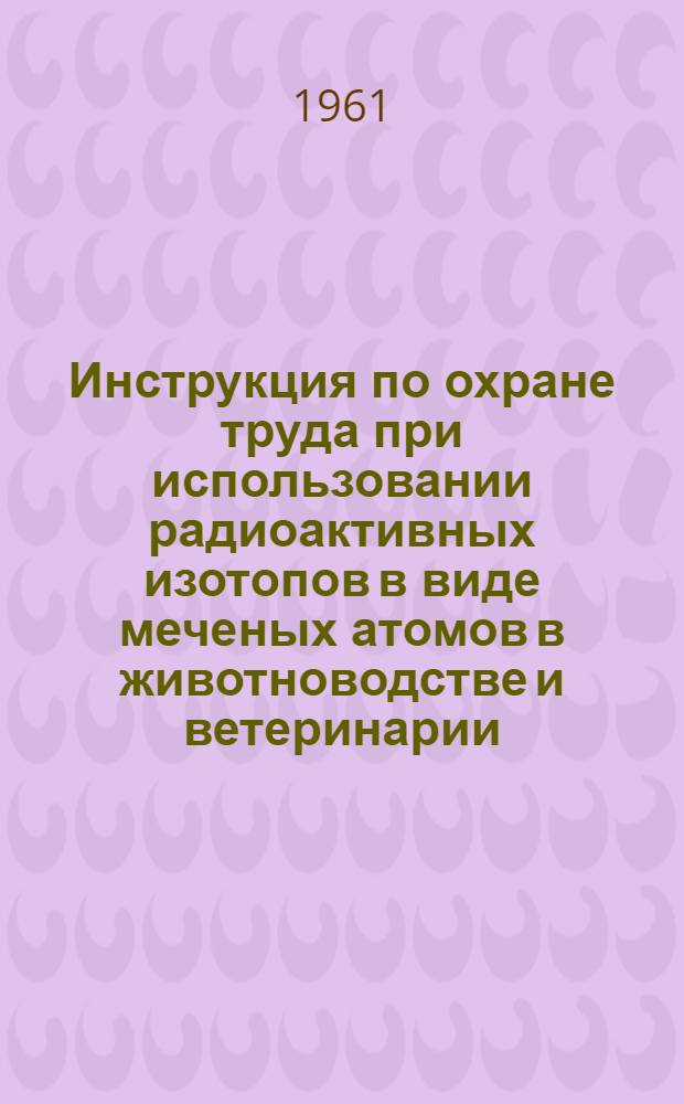 Инструкция по охране труда при использовании радиоактивных изотопов в виде меченых атомов в животноводстве и ветеринарии : Утв. 10/XI 1960 г