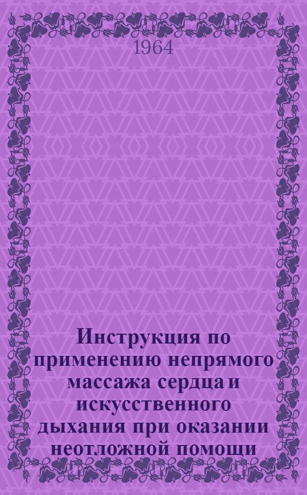 Инструкция по применению непрямого массажа сердца и искусственного дыхания при оказании неотложной помощи : Утв. Упр. специализир. мед. помощи М-ва здравоохранения СССР 30/III 1963 г