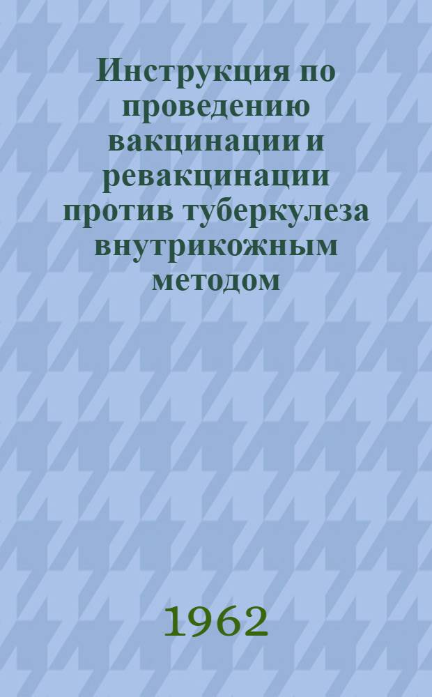 Инструкция по проведению вакцинации и ревакцинации против туберкулеза внутрикожным методом : Утв. М-вом здравоохранения СССР 28/VII 1962 г
