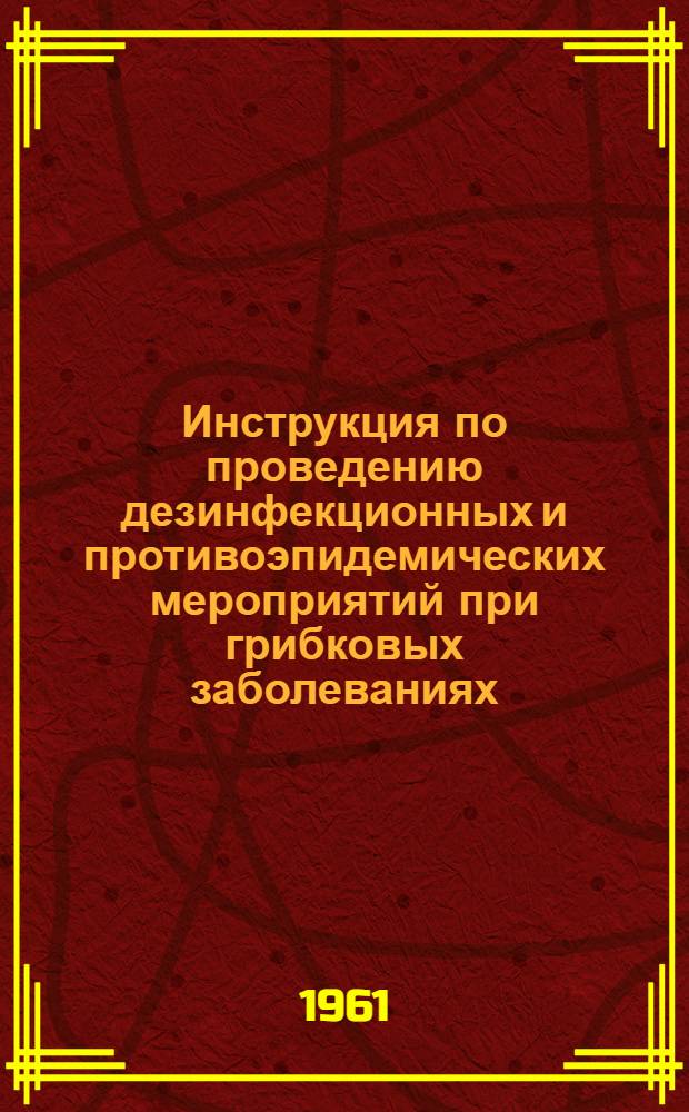 Инструкция по проведению дезинфекционных и противоэпидемических мероприятий при грибковых заболеваниях (трихофитии, микроскопии и фавусе) : Утв. 1/XI 1961 г.