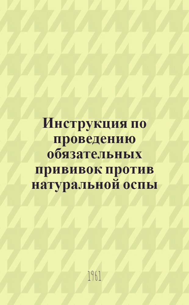 Инструкция по проведению обязательных прививок против натуральной оспы : Утв. 18/I 1961 г.