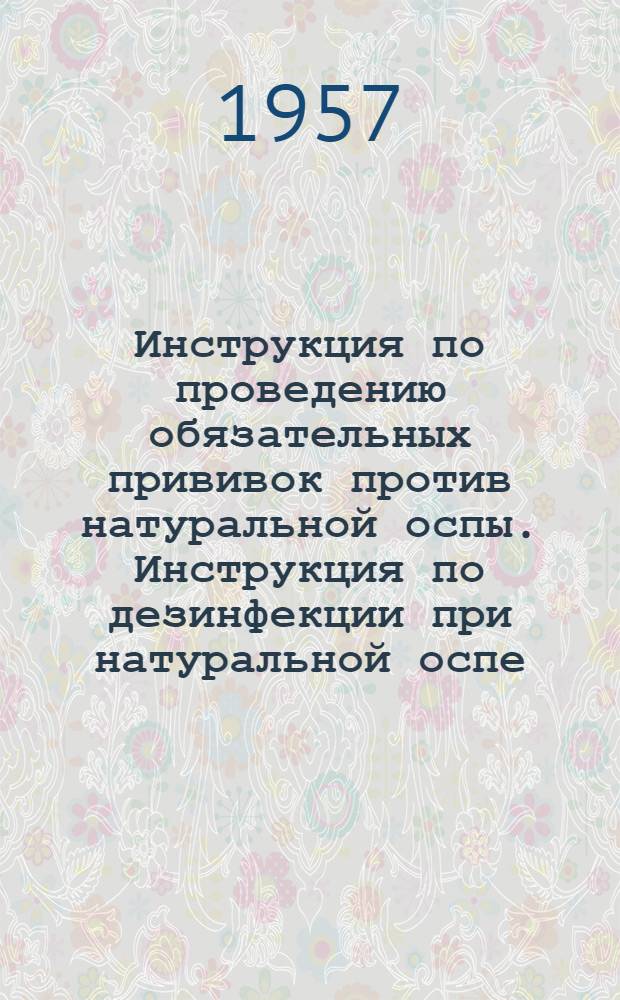 Инструкция по проведению обязательных прививок против натуральной оспы. Инструкция по дезинфекции при натуральной оспе] : Утв. М-вом здравоохранения СССР 30/XII 1956 г. [Инструкция по проведению мероприятий в случае заноса заболеваний натуральной оспой
