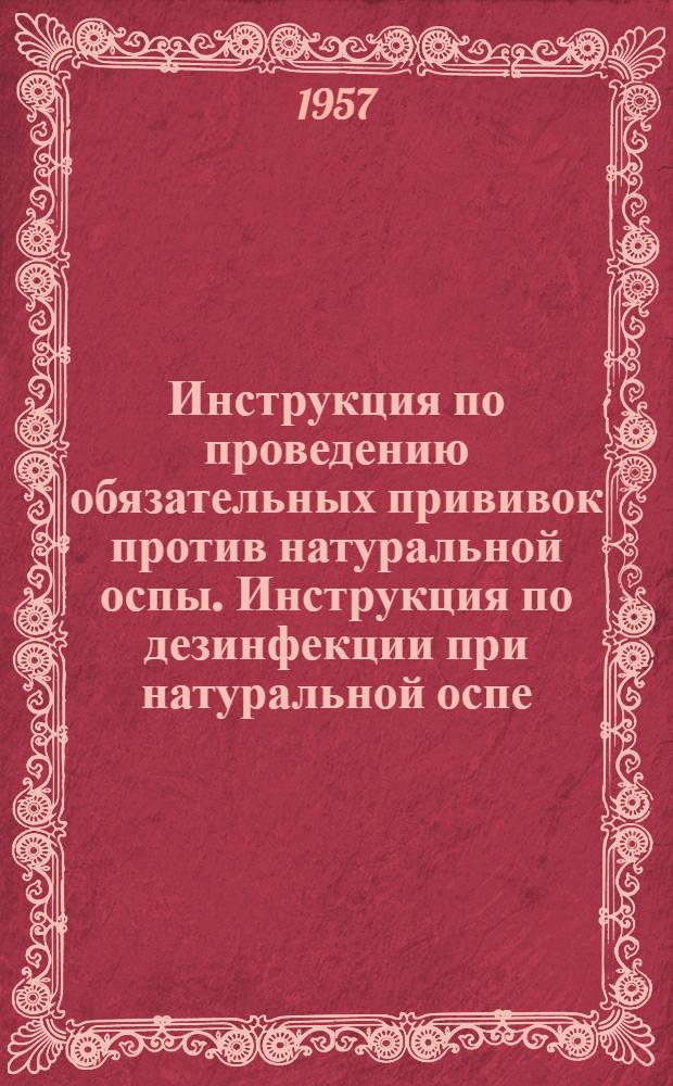 Инструкция по проведению обязательных прививок против натуральной оспы. Инструкция по дезинфекции при натуральной оспе] : Утв. М-вом здравоохранения СССР 30/XII 1956 г. [Инструкция по проведению мероприятий в случае заноса заболеваний натуральной оспой