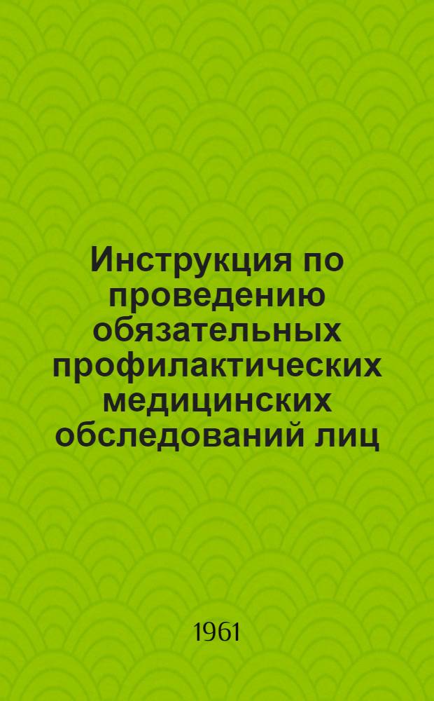 Инструкция по проведению обязательных профилактических медицинских обследований лиц, поступающих на работу и работающих в пищевых предприятиях, на сооружениях по водоснабжению, в детских учреждениях и др. : Утв. Гл. гос. сан. инспекцией СССР 6/II 1961 г.
