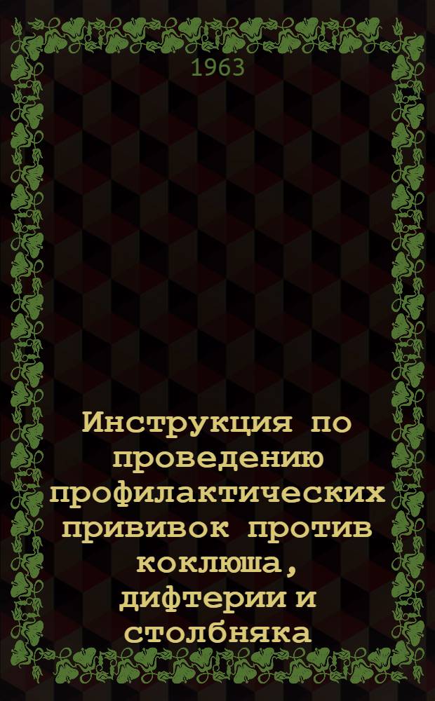 Инструкция по проведению профилактических прививок против коклюша, дифтерии и столбняка : Утв. 15/XII 1962 г.