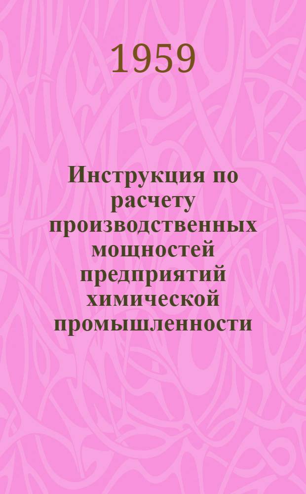 Инструкция по расчету производственных мощностей предприятий химической промышленности : Утв. 30/X 1959 г