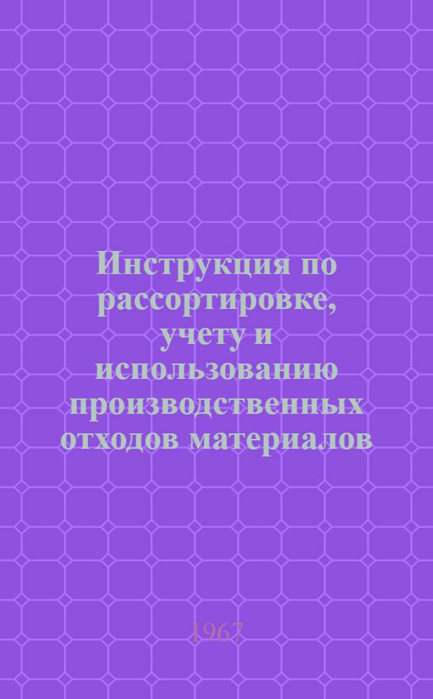 Инструкция по рассортировке, учету и использованию производственных отходов материалов, в том числе весового и мерного лоскута на швейных фабриках : Утв. 15/VIII 1966 г