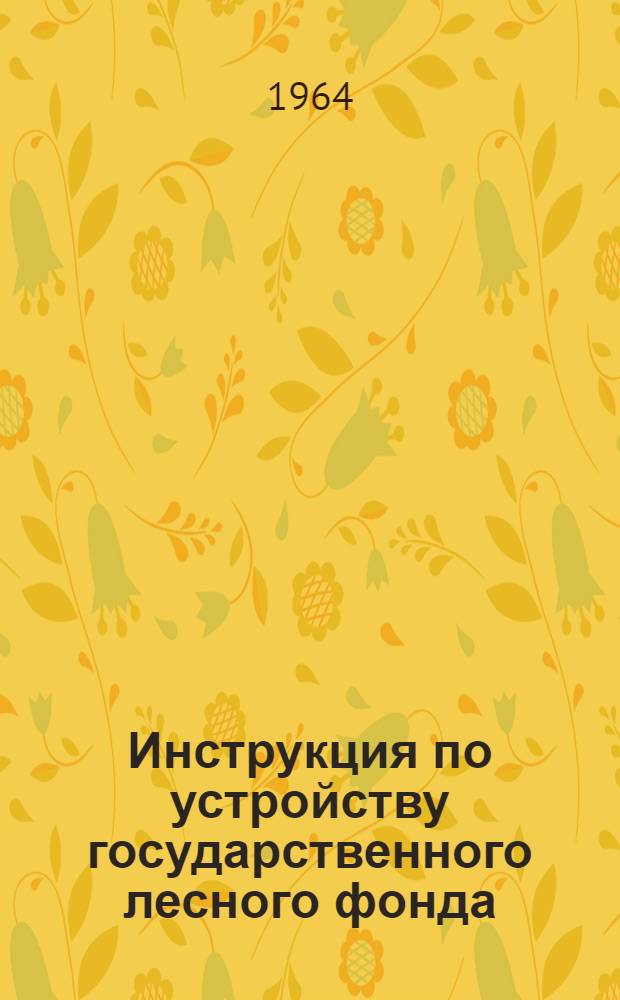 Инструкция по устройству государственного лесного фонда : Утв. 7/IV 1964 г. : Ч. 1-