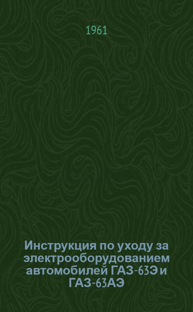 Инструкция по уходу за электрооборудованием автомобилей ГАЗ-63Э и ГАЗ-63АЭ : (Дополнение к инструкции по уходу за автомобилями ГАЗ-63 и ГАЗ-63А)