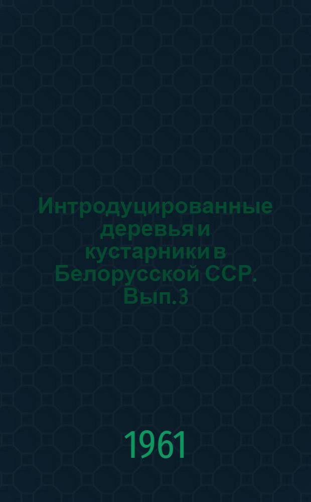 Интродуцированные деревья и кустарники в Белорусской ССР. Вып. 3 : Интродуцированные древесные растения флоры Сибири, Европы, Средиземноморья, Крыма, Кавказа и Средней Азии