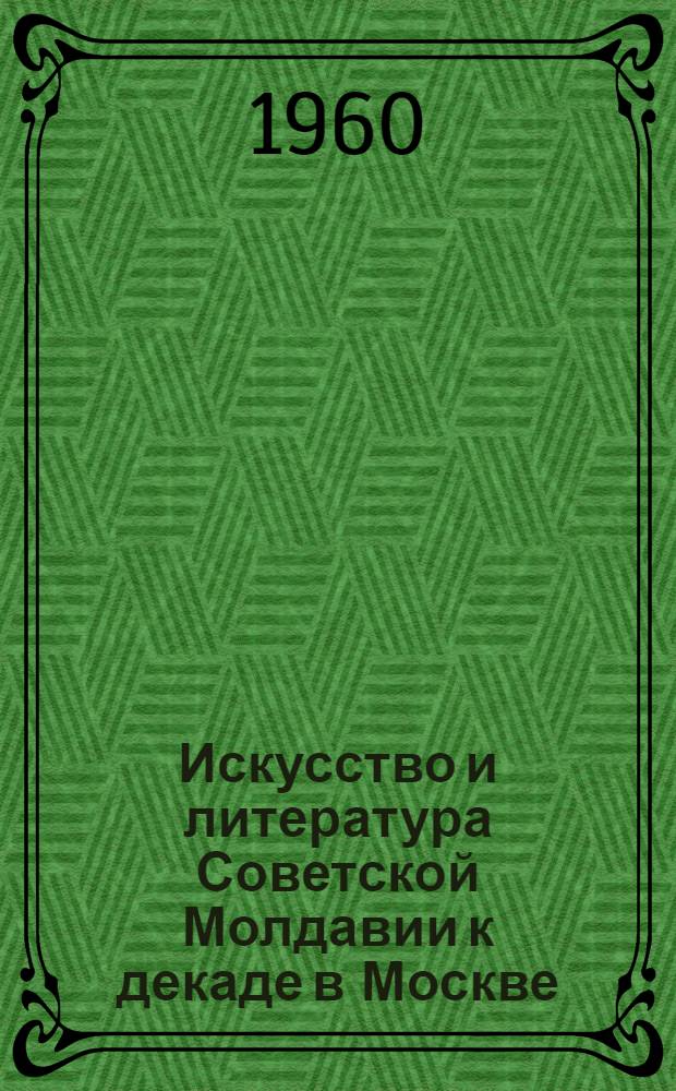Искусство и литература Советской Молдавии к декаде в Москве : (Справочный материал)