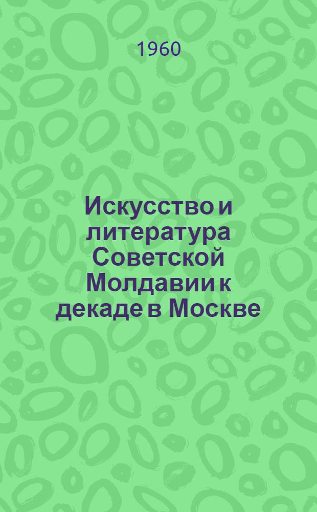 Искусство и литература Советской Молдавии к декаде в Москве : (Справочный материал)