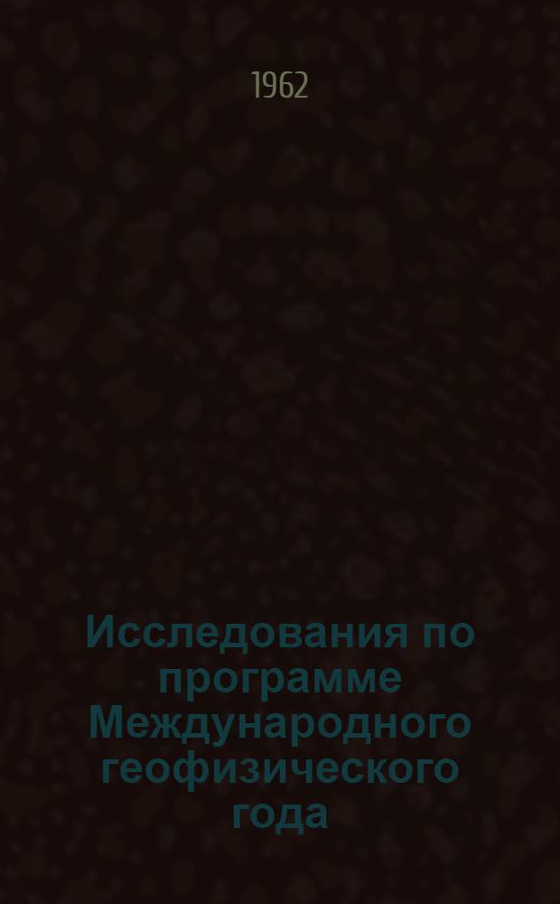 Исследования по программе Международного геофизического года : [Сборник статей]. [Сб. 1]