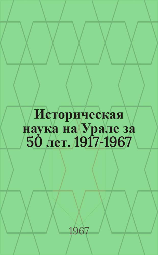 Историческая наука на Урале за 50 лет. 1917-1967 : Материалы 3 науч. сессии вузов Уральского экон. района (Ист. науки). Вып. 1 : История СССР