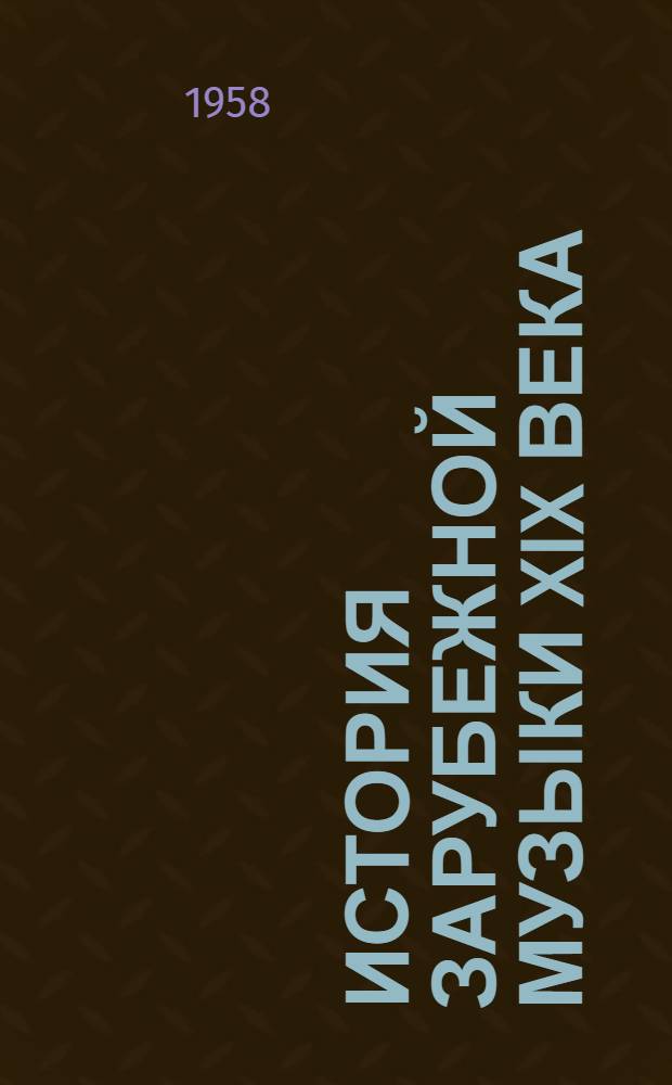 История зарубежной музыки XIX века : [Учебник для исполнительских фак. консерваторий В 3 вып.] Вып. 1-. Вып. 1 : Германия, Австрия, Италия, Франция с 1789 года до середины XIX века